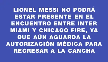 Lionel Messi no podrá estar presente en el encuentro entre Inter Miami y Chicago Fire, ya que aún aguarda la autorización médica para regresar a la cancha