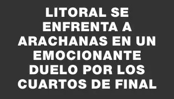 Litoral se enfrenta a Arachanas en un emocionante duelo por los cuartos de final