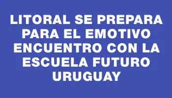 Litoral se prepara para el emotivo encuentro con la Escuela Futuro Uruguay