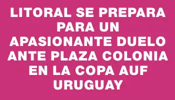 Litoral se prepara para un apasionante duelo ante Plaza Colonia en la Copa Auf Uruguay