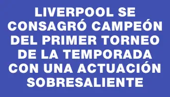 Liverpool se consagró campeón del primer torneo de la temporada con una actuación sobresaliente