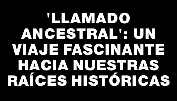 “Llamado ancestral”: un viaje fascinante hacia nuestras raíces históricas