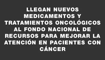 Llegan nuevos medicamentos y tratamientos oncológicos al Fondo Nacional de Recursos para mejorar la atención en pacientes con cáncer