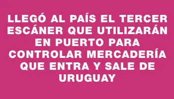 Llegó al país el tercer escáner que utilizarán en puerto para controlar mercadería que entra y sale de Uruguay