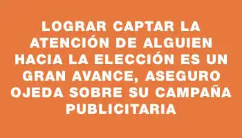 Lograr captar la atención de alguien hacia la elección es un gran avance, aseguro Ojeda sobre su campaña publicitaria