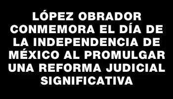 López Obrador conmemora el Día de la Independencia de México al promulgar una reforma judicial significativa