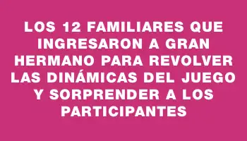 Los 12 familiares que ingresaron a Gran Hermano para revolver las dinámicas del juego y sorprender a los participantes