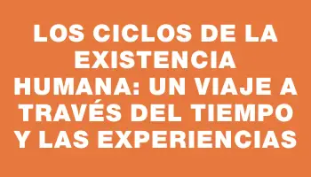 Los ciclos de la existencia humana: un viaje a través del tiempo y las experiencias