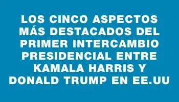 Los cinco aspectos más destacados del primer intercambio presidencial entre Kamala Harris y Donald Trump en Ee.uu