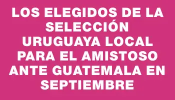 Los elegidos de la Selección Uruguaya local para el amistoso ante Guatemala en septiembre