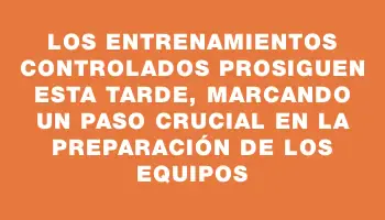 Los entrenamientos controlados prosiguen esta tarde, marcando un paso crucial en la preparación de los equipos