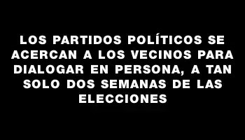 Los partidos políticos se acercan a los vecinos para dialogar en persona, a tan solo dos semanas de las elecciones