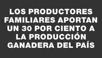 Los productores familiares aportan un 30 por ciento a la producción ganadera del país