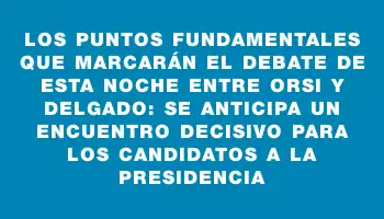 Los puntos fundamentales que marcarán el debate de esta noche entre Orsi y Delgado: se anticipa un encuentro decisivo para los candidatos a la presidencia