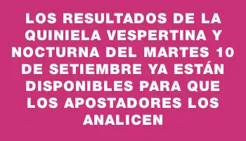 Los resultados de la Quiniela vespertina y nocturna del martes 10 de setiembre ya están disponibles para que los apostadores los analicen