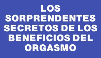 Los sorprendentes secretos de los beneficios del Orgasmo