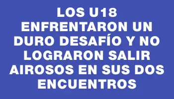 Los U18 enfrentaron un duro desafío y no lograron salir airosos en sus dos encuentros