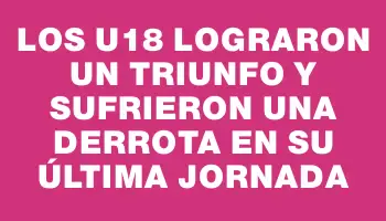 Los U18 lograron un triunfo y sufrieron una derrota en su última jornada