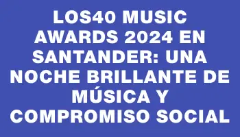 Los40 Music Awards 2024 en Santander: una noche brillante de música y compromiso social