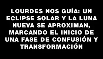 Lourdes nos guía: un eclipse solar y la Luna nueva se aproximan, marcando el inicio de una fase de confusión y transformación