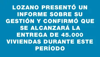 Lozano presentó un informe sobre su gestión y confirmó que se alcanzará la entrega de 45.000 viviendas durante este período