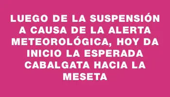 Luego de la suspensión a causa de la alerta meteorológica, hoy da inicio la esperada cabalgata hacia la Meseta