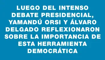 Luego del intenso debate presidencial, Yamandú Orsi y Álvaro Delgado reflexionaron sobre la importancia de esta herramienta democrática