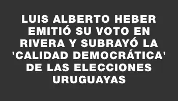 Luis Alberto Heber emitió su voto en Rivera y subrayó la 