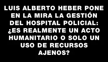 Luis Alberto Heber pone en la mira la gestión del Hospital Policial: ¿es realmente un acto humanitario o solo un uso de recursos ajenos?