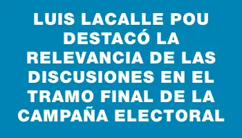 Luis Lacalle Pou destacó la relevancia de las discusiones en el tramo final de la campaña electoral