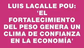 Luis Lacalle Pou: 'El fortalecimiento del peso genera un clima de confianza en la economía'