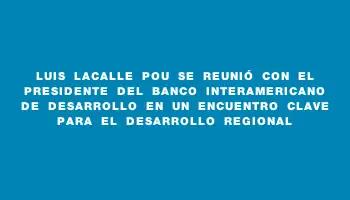 Luis Lacalle Pou se reunió con el presidente del Banco Interamericano de Desarrollo en un encuentro clave para el desarrollo regional