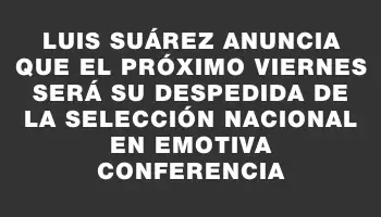 Luis Suárez anuncia que el próximo viernes será su despedida de la Selección Nacional en emotiva conferencia