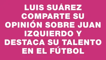 Luis Suárez comparte su opinión sobre Juan Izquierdo y destaca su talento en el fútbol