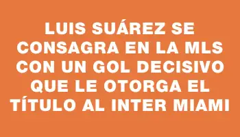 Luis Suárez se consagra en la Mls con un gol decisivo que le otorga el título al Inter Miami