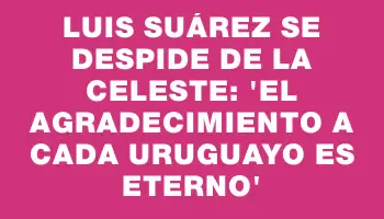 Luis Suárez se despide de la Celeste: 'El agradecimiento a cada uruguayo es eterno'