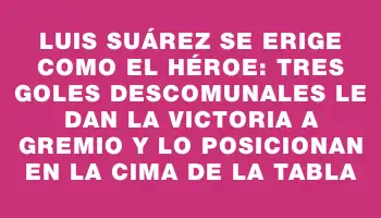 Luis Suárez se erige como el héroe: tres goles descomunales le dan la victoria a Gremio y lo posicionan en la cima de la tabla