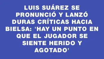 Luis Suárez se pronunció y lanzó duras críticas hacia Bielsa: “Hay un punto en que el jugador se siente herido y agotado”