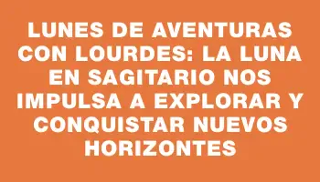 Lunes de aventuras con Lourdes: la Luna en Sagitario nos impulsa a explorar y conquistar nuevos horizontes