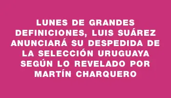 Lunes de grandes definiciones, Luis Suárez anunciará su despedida de la Selección Uruguaya según lo revelado por Martín Charquero