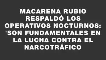 Macarena Rubio respaldó los operativos nocturnos: 