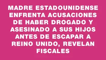 Madre estadounidense enfrenta acusaciones de haber drogado y asesinado a sus hijos antes de escapar a Reino Unido, revelan fiscales