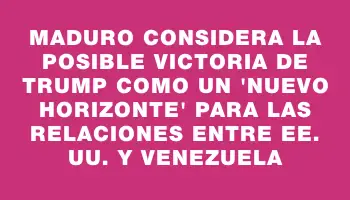 Maduro considera la posible victoria de Trump como un “nuevo horizonte” para las relaciones entre Ee. Uu. y Venezuela