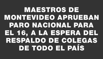 Maestros de Montevideo aprueban paro nacional para el 16, a la espera del respaldo de colegas de todo el país