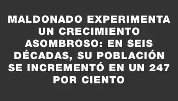 Maldonado experimenta un crecimiento asombroso: en seis décadas, su población se incrementó en un 247 por ciento