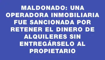 Maldonado: una operadora inmobiliaria fue sancionada por retener el dinero de alquileres sin entregárselo al propietario