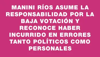 Manini Ríos asume la responsabilidad por la baja votación y reconoce haber incurrido en errores tanto políticos como personales