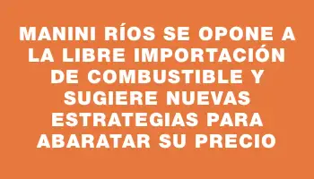 Manini Ríos se opone a la libre importación de combustible y sugiere nuevas estrategias para abaratar su precio