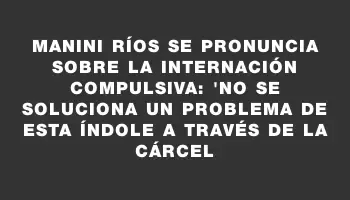 Manini Ríos se pronuncia sobre la internación compulsiva: 