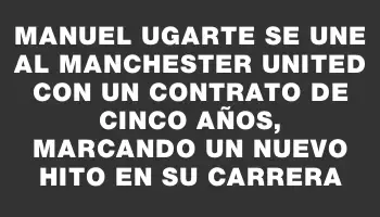 Manuel Ugarte se une al Manchester United con un contrato de cinco años, marcando un nuevo hito en su carrera